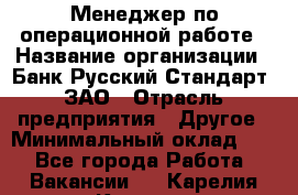 Менеджер по операционной работе › Название организации ­ Банк Русский Стандарт, ЗАО › Отрасль предприятия ­ Другое › Минимальный оклад ­ 1 - Все города Работа » Вакансии   . Карелия респ.,Костомукша г.